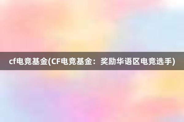 cf电竞基金(CF电竞基金：奖励华语区电竞选手)