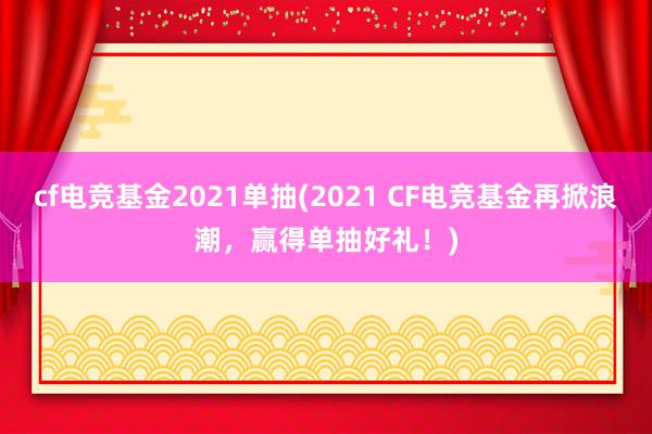 cf电竞基金2021单抽(2021 CF电竞基金再掀浪潮，赢得单抽好礼！)