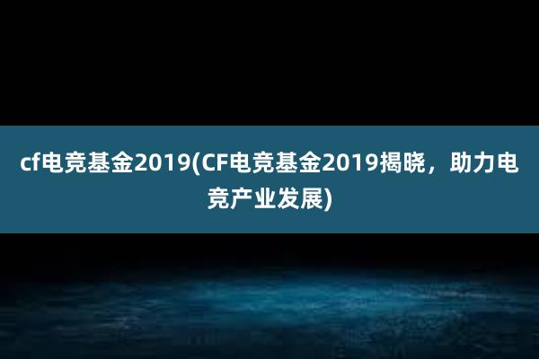 cf电竞基金2019(CF电竞基金2019揭晓，助力电竞产业发展)