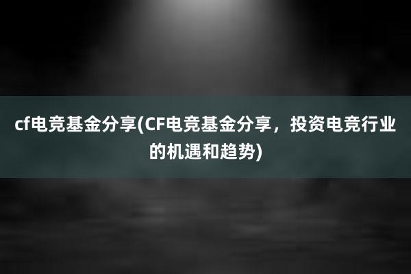 cf电竞基金分享(CF电竞基金分享，投资电竞行业的机遇和趋势)