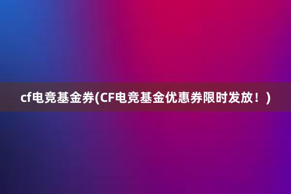 cf电竞基金券(CF电竞基金优惠券限时发放！)