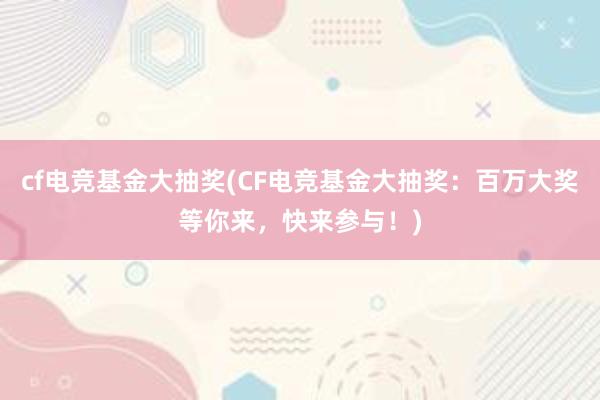 cf电竞基金大抽奖(CF电竞基金大抽奖：百万大奖等你来，快来参与！)