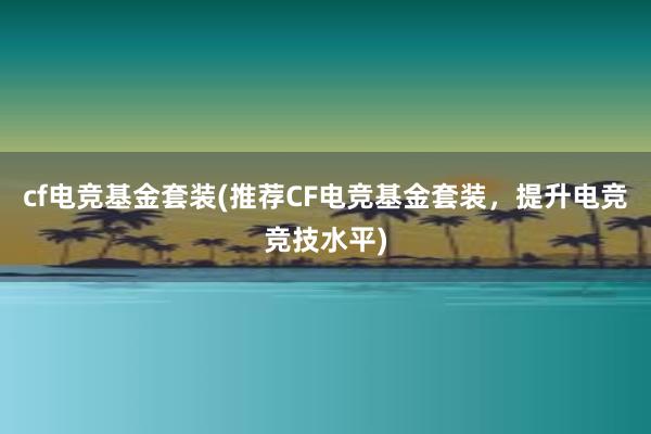 cf电竞基金套装(推荐CF电竞基金套装，提升电竞竞技水平)