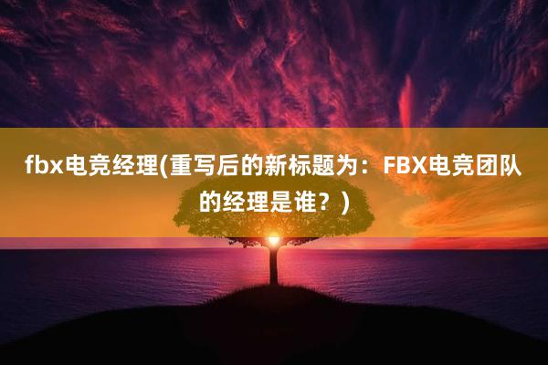 fbx电竞经理(重写后的新标题为：FBX电竞团队的经理是谁？)