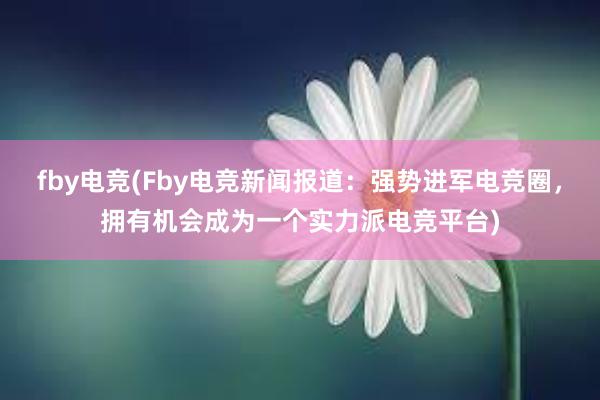 fby电竞(Fby电竞新闻报道：强势进军电竞圈，拥有机会成为一个实力派电竞平台)