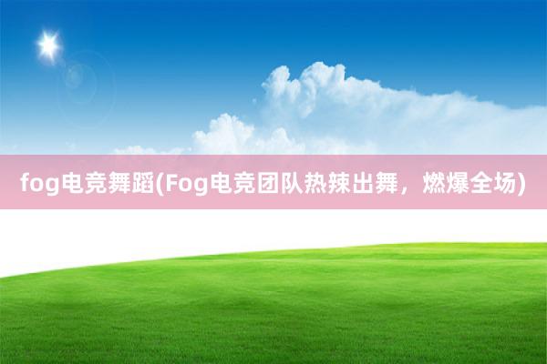 fog电竞舞蹈(Fog电竞团队热辣出舞，燃爆全场)