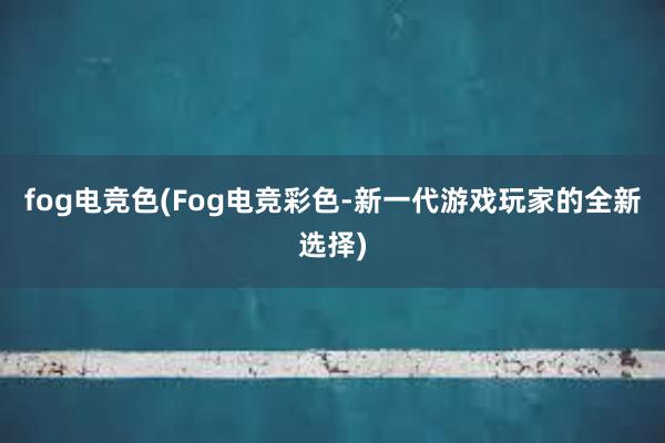 fog电竞色(Fog电竞彩色-新一代游戏玩家的全新选择)