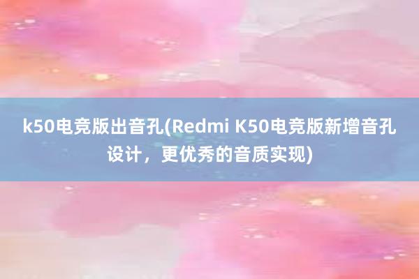 k50电竞版出音孔(Redmi K50电竞版新增音孔设计，更优秀的音质实现)