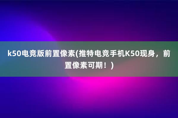 k50电竞版前置像素(推特电竞手机K50现身，前置像素可期！)