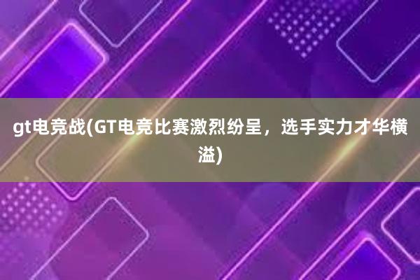 gt电竞战(GT电竞比赛激烈纷呈，选手实力才华横溢)