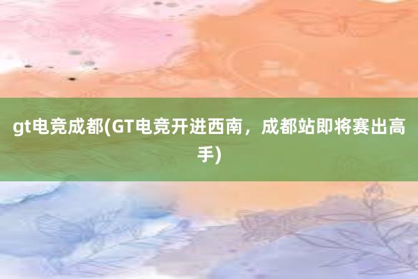 gt电竞成都(GT电竞开进西南，成都站即将赛出高手)