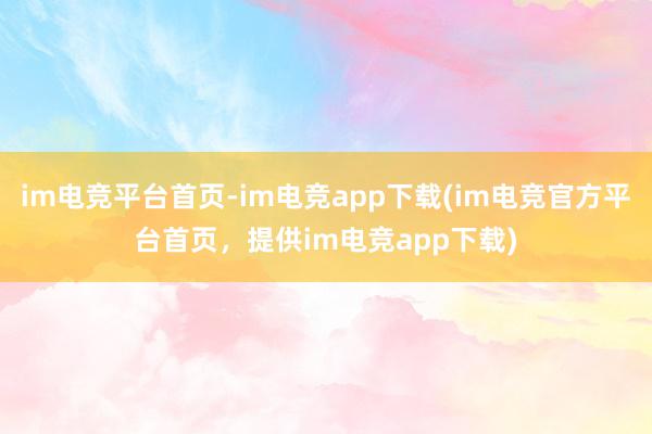 im电竞平台首页-im电竞app下载(im电竞官方平台首页，提供im电竞app下载)