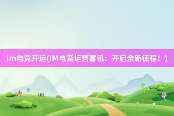 im电竞开运(IM电竞运营喜讯：开启全新征程！)