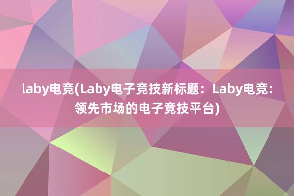 laby电竞(Laby电子竞技新标题：Laby电竞：领先市场的电子竞技平台)