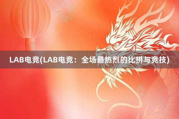 LAB电竞(LAB电竞：全场最热烈的比拼与竞技)