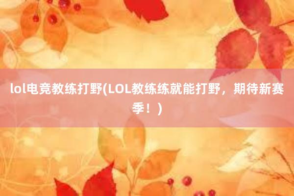 lol电竞教练打野(LOL教练练就能打野，期待新赛季！)