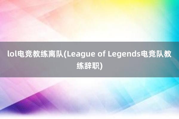 lol电竞教练离队(League of Legends电竞队教练辞职)