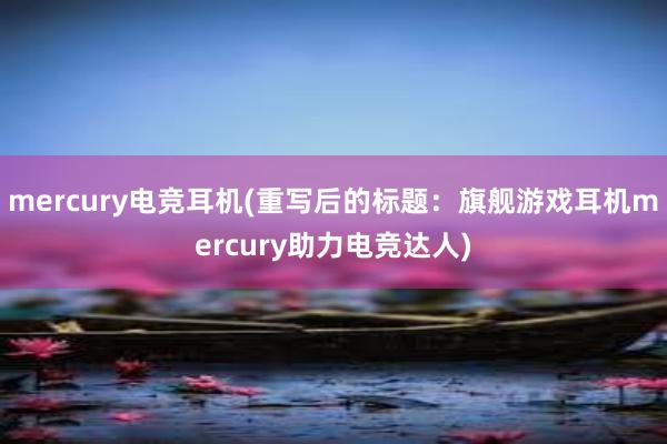 mercury电竞耳机(重写后的标题：旗舰游戏耳机mercury助力电竞达人)