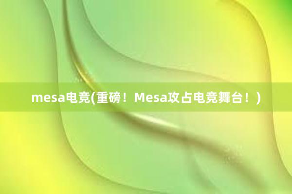 mesa电竞(重磅！Mesa攻占电竞舞台！)