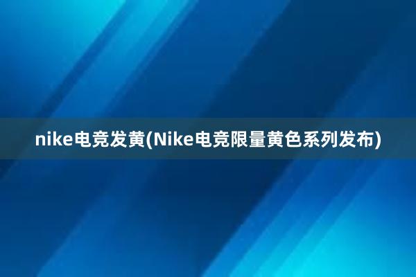 nike电竞发黄(Nike电竞限量黄色系列发布)