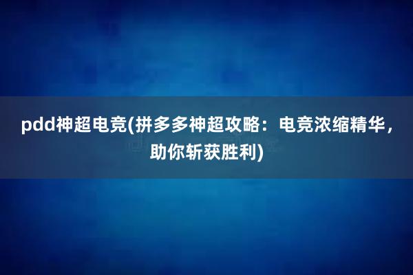 pdd神超电竞(拼多多神超攻略：电竞浓缩精华，助你斩获胜利)