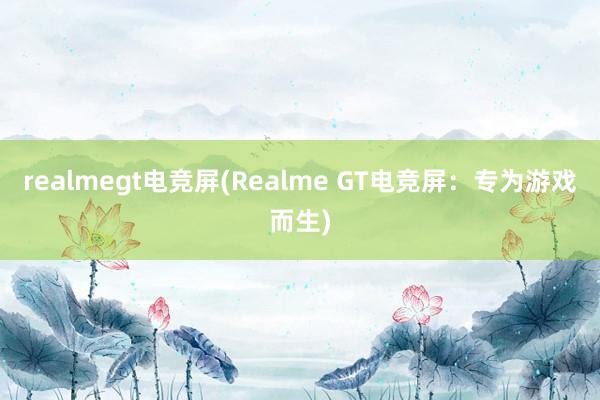 realmegt电竞屏(Realme GT电竞屏：专为游戏而生)