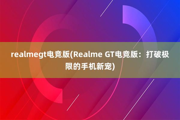 realmegt电竞版(Realme GT电竞版：打破极限的手机新宠)