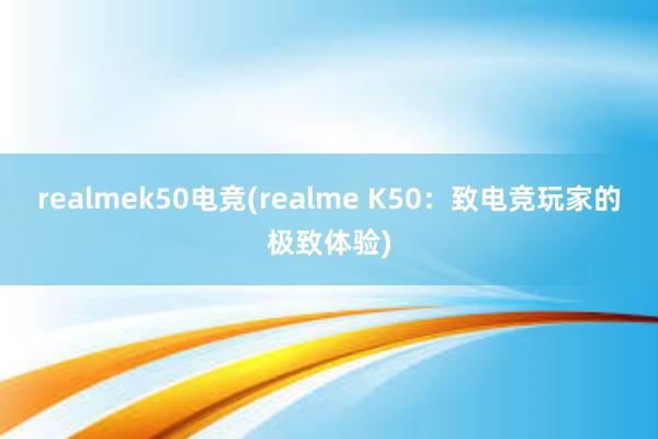 realmek50电竞(realme K50：致电竞玩家的极致体验)