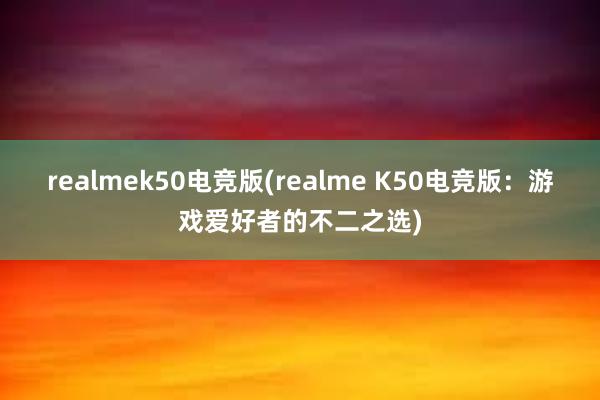 realmek50电竞版(realme K50电竞版：游戏爱好者的不二之选)