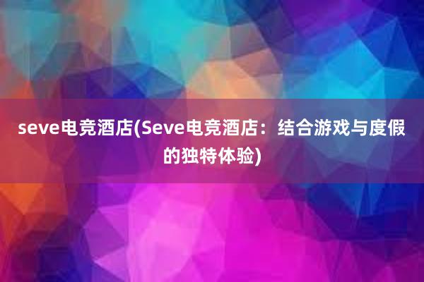 seve电竞酒店(Seve电竞酒店：结合游戏与度假的独特体验)