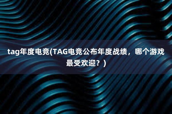 tag年度电竞(TAG电竞公布年度战绩，哪个游戏最受欢迎？)