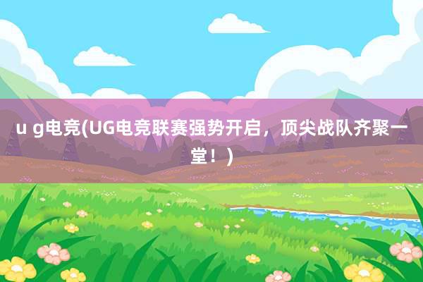 u g电竞(UG电竞联赛强势开启，顶尖战队齐聚一堂！)