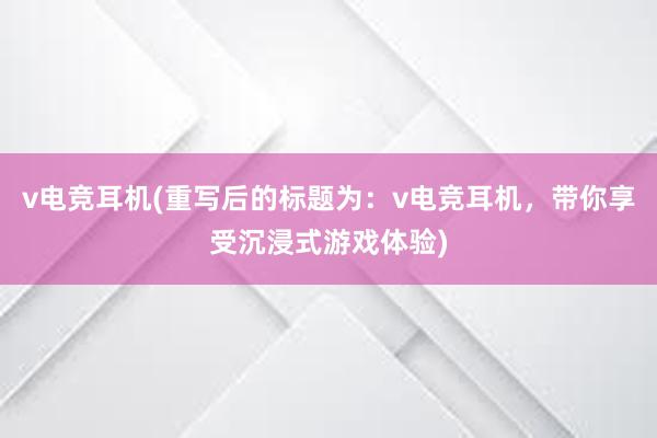 v电竞耳机(重写后的标题为：v电竞耳机，带你享受沉浸式游戏体验)