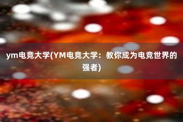 ym电竞大学(YM电竞大学：教你成为电竞世界的强者)