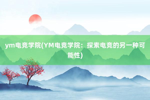 ym电竞学院(YM电竞学院：探索电竞的另一种可能性)