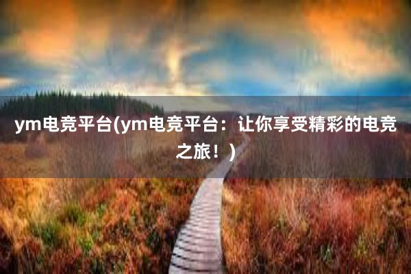 ym电竞平台(ym电竞平台：让你享受精彩的电竞之旅！)