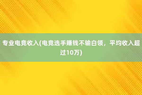 专业电竞收入(电竞选手赚钱不输白领，平均收入超过10万)