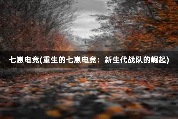 七崽电竞(重生的七崽电竞：新生代战队的崛起)