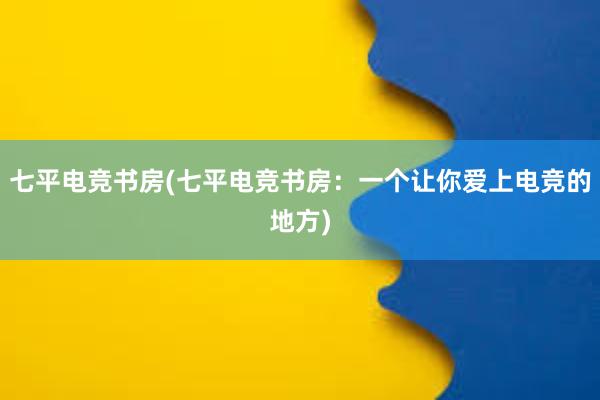 七平电竞书房(七平电竞书房：一个让你爱上电竞的地方)