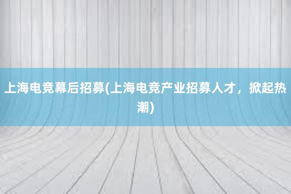 上海电竞幕后招募(上海电竞产业招募人才，掀起热潮)