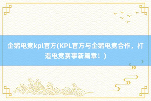 企鹅电竞kpl官方(KPL官方与企鹅电竞合作，打造电竞赛事新篇章！)