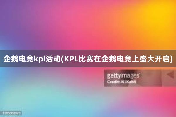 企鹅电竞kpl活动(KPL比赛在企鹅电竞上盛大开启)