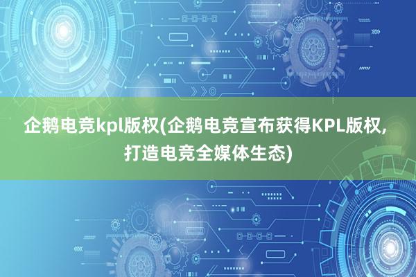 企鹅电竞kpl版权(企鹅电竞宣布获得KPL版权， 打造电竞全媒体生态)