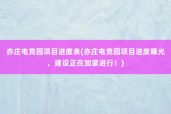 亦庄电竞园项目进度表(亦庄电竞园项目进度曝光，建设正在加紧进行！)