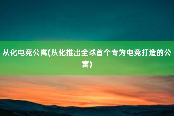 从化电竞公寓(从化推出全球首个专为电竞打造的公寓)