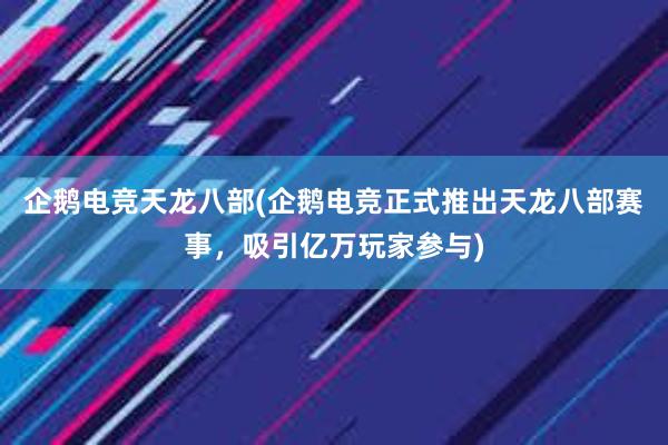 企鹅电竞天龙八部(企鹅电竞正式推出天龙八部赛事，吸引亿万玩家参与)