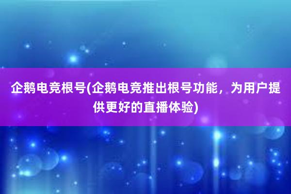 企鹅电竞根号(企鹅电竞推出根号功能，为用户提供更好的直播体验)