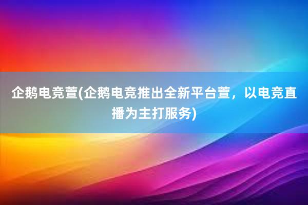 企鹅电竞萱(企鹅电竞推出全新平台萱，以电竞直播为主打服务)