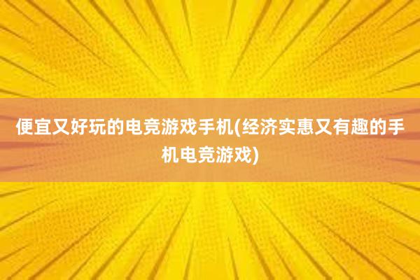 便宜又好玩的电竞游戏手机(经济实惠又有趣的手机电竞游戏)