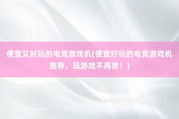 便宜又好玩的电竞游戏机(便宜好玩的电竞游戏机推荐，玩游戏不再贵！)